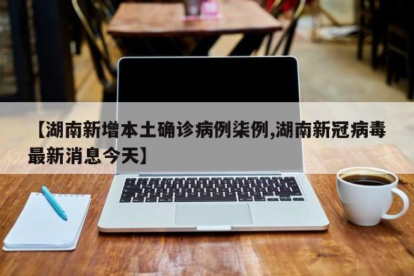 【湖南新增本土确诊病例柒例,湖南新冠病毒最新消息今天】