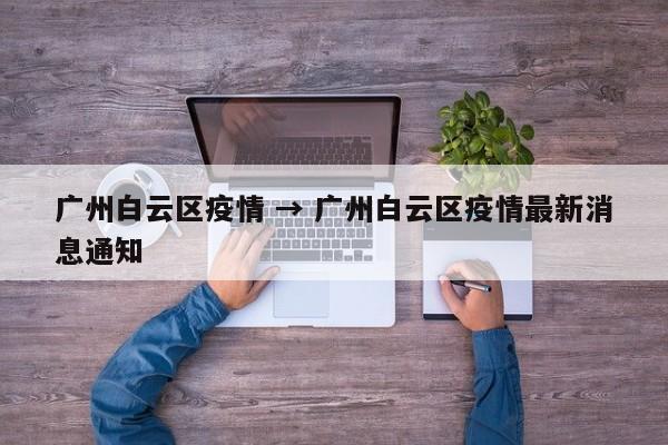 广州白云区疫情 → 广州白云区疫情最新消息通知