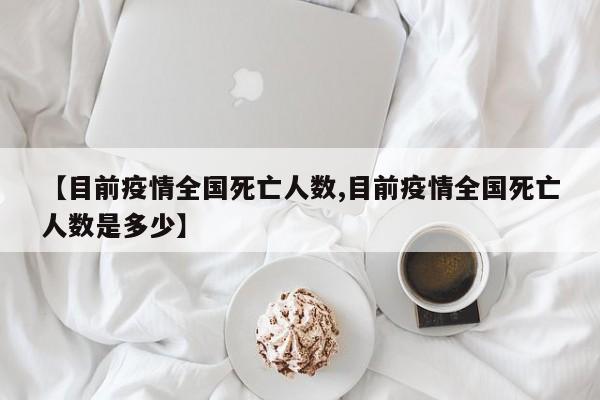 【目前疫情全国死亡人数,目前疫情全国死亡人数是多少】