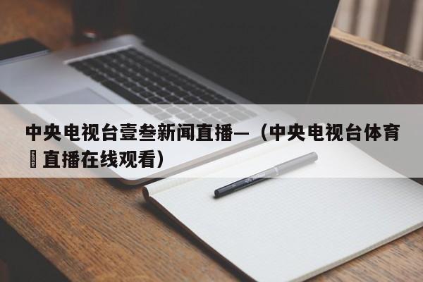 中央电视台壹叁新闻直播—（中央电视台体育無直播在线观看）