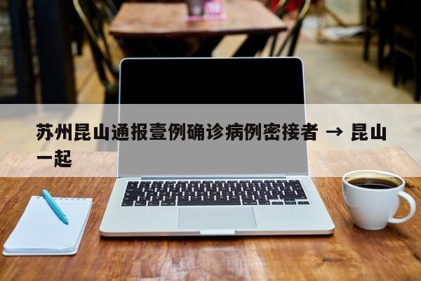 苏州昆山通报壹例确诊病例密接者 → 昆山一起