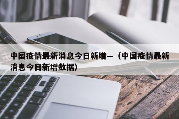中国疫情最新消息今日新增—（中国疫情最新消息今日新增数据）