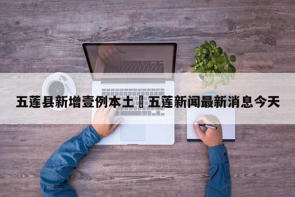 五莲县新增壹例本土›五莲新闻最新消息今天