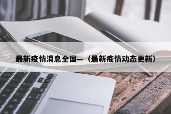 最新疫情消息全国—（最新疫情动态更新）