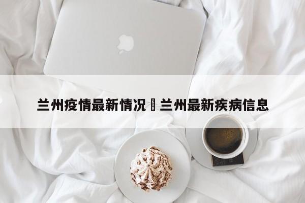 兰州疫情最新情况›兰州最新疾病信息