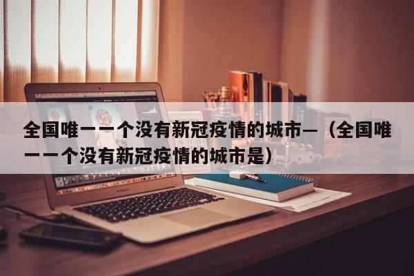 全国唯一一个没有新冠疫情的城市—（全国唯一一个没有新冠疫情的城市是）