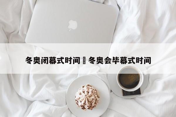 冬奥闭幕式时间›冬奥会毕幕式时间