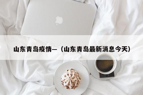 山东青岛疫情—（山东青岛最新消息今天）