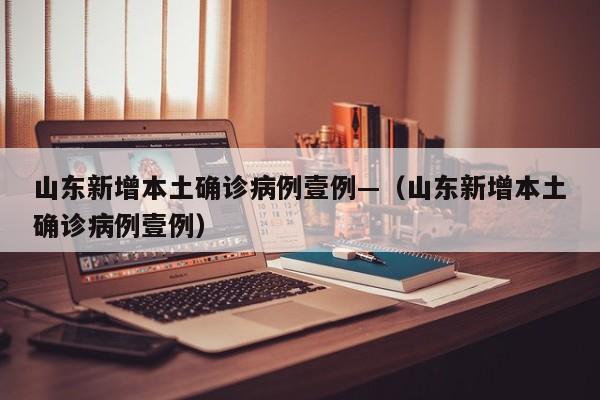 山东新增本土确诊病例壹例—（山东新增本土确诊病例壹例）