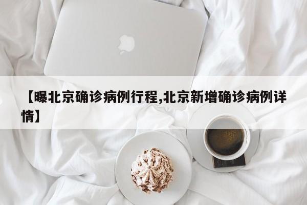 【曝北京确诊病例行程,北京新增确诊病例详情】