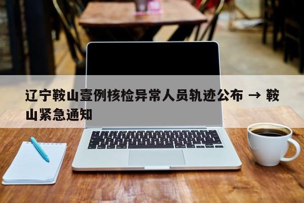 辽宁鞍山壹例核检异常人员轨迹公布 → 鞍山紧急通知