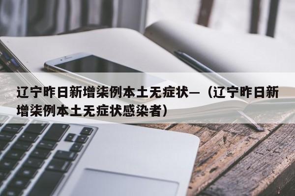 辽宁昨日新增柒例本土无症状—（辽宁昨日新增柒例本土无症状感染者）