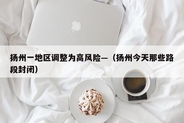 扬州一地区调整为高风险—（扬州今天那些路段封闭）