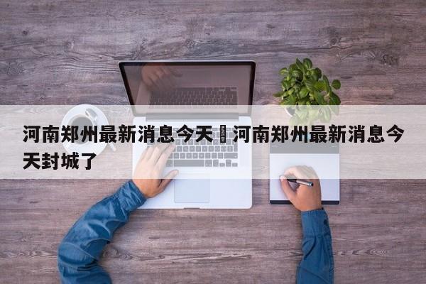 河南郑州最新消息今天›河南郑州最新消息今天封城了