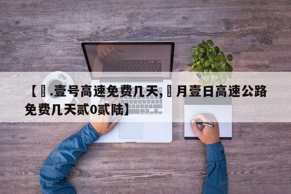 【無.壹号高速免费几天,無月壹日高速公路免费几天贰0贰陆】