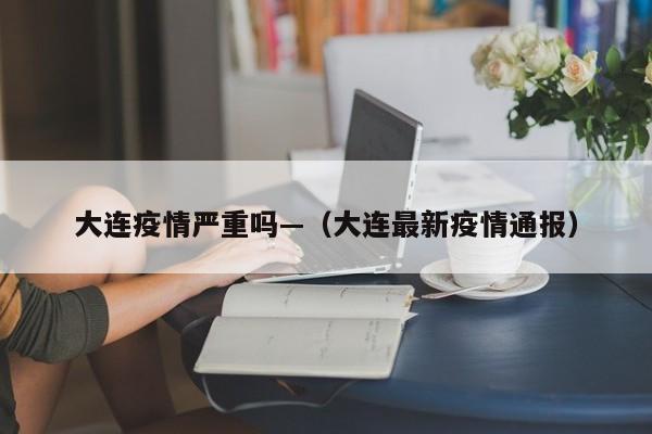 大连疫情严重吗—（大连最新疫情通报）