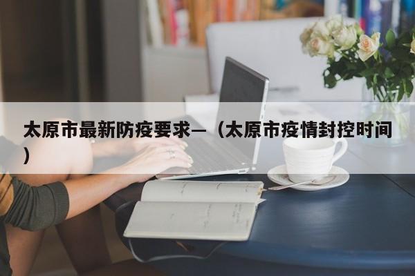 太原市最新防疫要求—（太原市疫情封控时间）