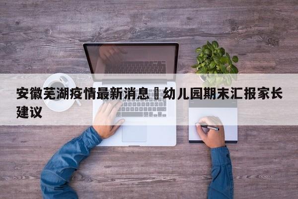 安徽芜湖疫情最新消息›幼儿园期末汇报家长建议