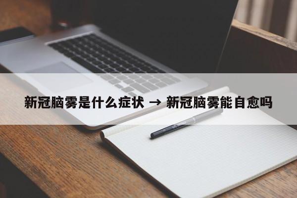 新冠脑雾是什么症状 → 新冠脑雾能自愈吗