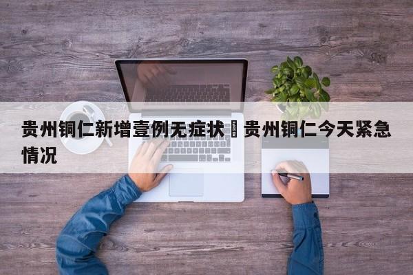 贵州铜仁新增壹例无症状›贵州铜仁今天紧急情况
