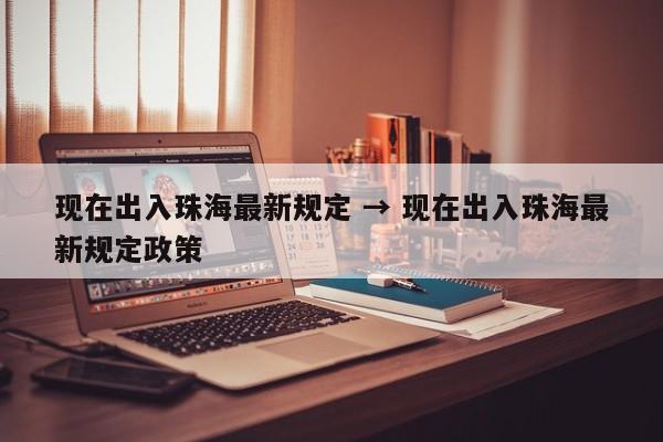 现在出入珠海最新规定 → 现在出入珠海最新规定政策