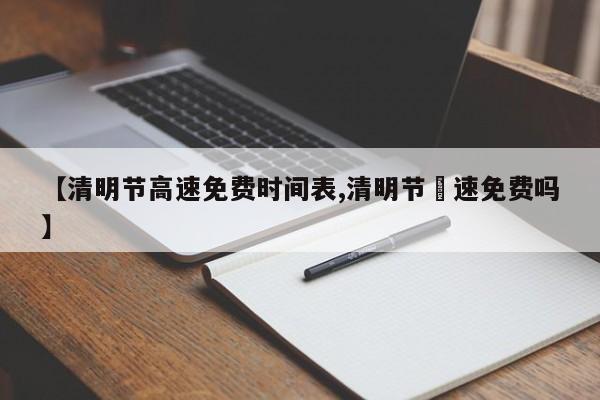 【清明节高速免费时间表,清明节髙速免费吗】