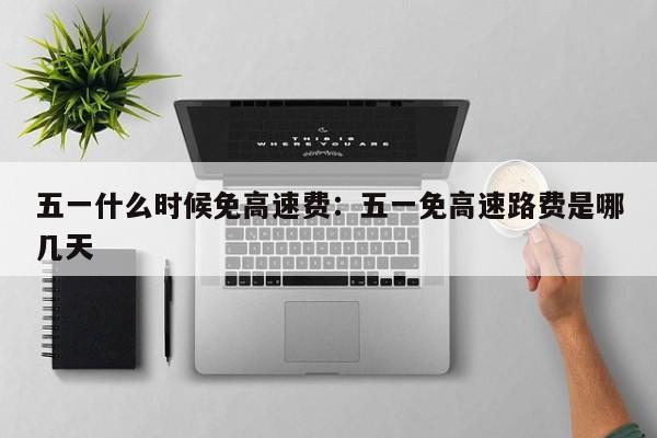 五一什么时候免高速费：五一免高速路费是哪几天
