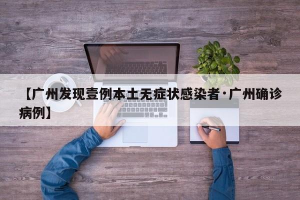 【广州发现壹例本土无症状感染者·广州确诊病例】