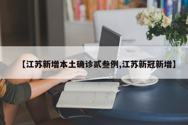 【江苏新增本土确诊贰叁例,江苏新冠新增】