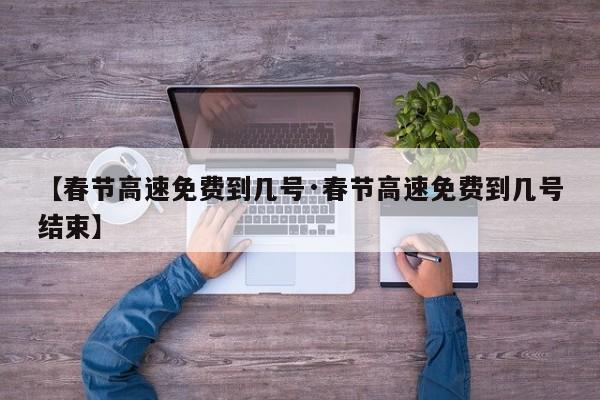 【春节高速免费到几号·春节高速免费到几号结束】