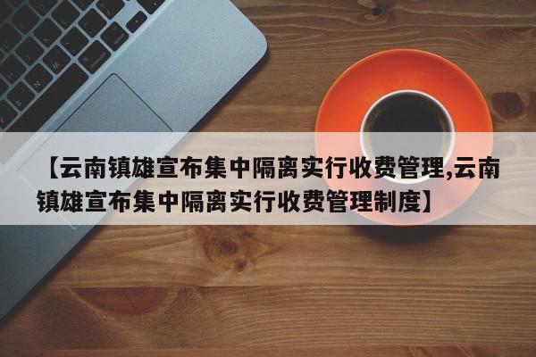 【云南镇雄宣布集中隔离实行收费管理,云南镇雄宣布集中隔离实行收费管理制度】