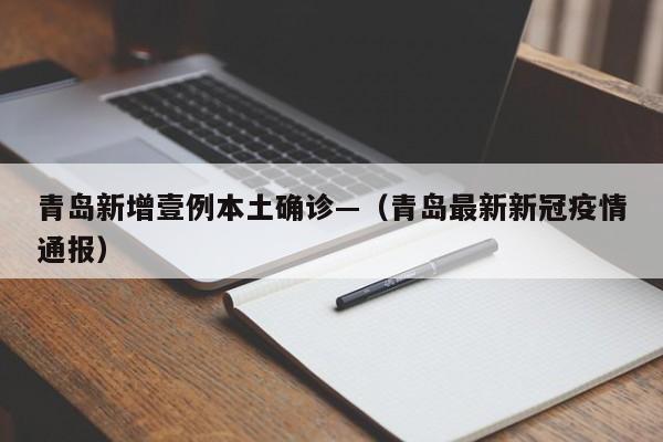 青岛新增壹例本土确诊—（青岛最新新冠疫情通报）