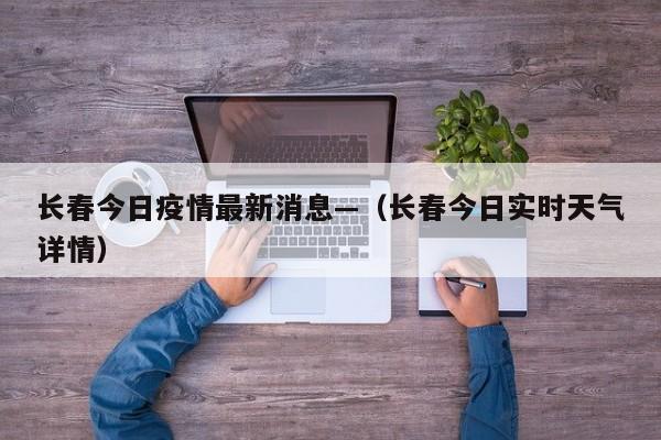 长春今日疫情最新消息—（长春今日实时天气详情）
