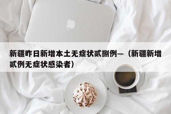 新疆昨日新增本土无症状贰捌例—（新疆新增贰例无症状感染者）