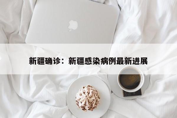 新疆确诊：新疆感染病例最新进展