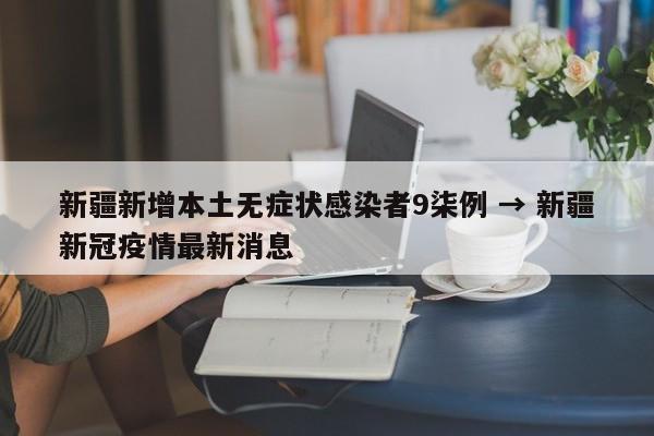 新疆新增本土无症状感染者9柒例 → 新疆新冠疫情最新消息