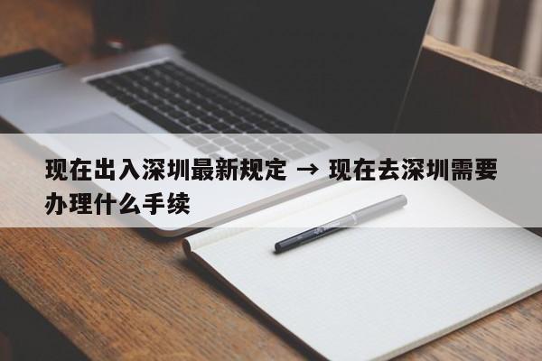 现在出入深圳最新规定 → 现在去深圳需要办理什么手续