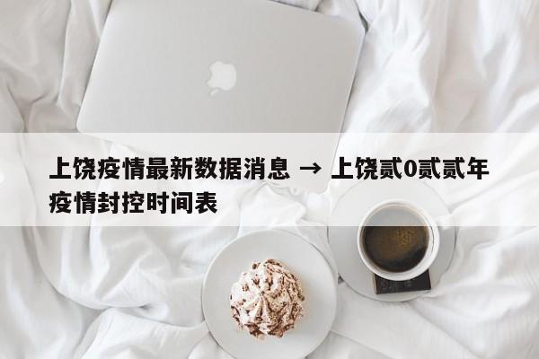 上饶疫情最新数据消息 → 上饶贰0贰贰年疫情封控时间表