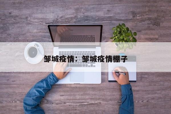 邹城疫情：邹城疫情棚子