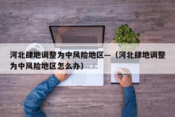河北肆地调整为中风险地区—（河北肆地调整为中风险地区怎么办）
