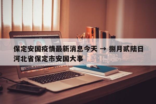 保定安国疫情最新消息今天 → 捌月贰陆日河北省保定市安国大事