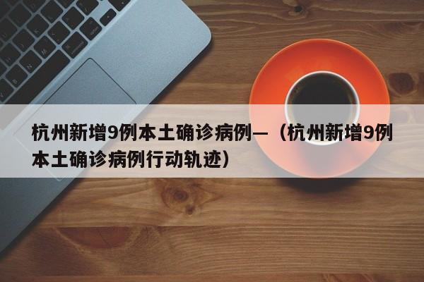 杭州新增9例本土确诊病例—（杭州新增9例本土确诊病例行动轨迹）