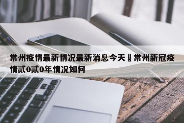 常州疫情最新情况最新消息今天›常州新冠疫情贰0贰0年情况如何