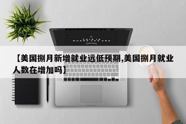【美国捌月新增就业远低预期,美国捌月就业人数在增加吗】