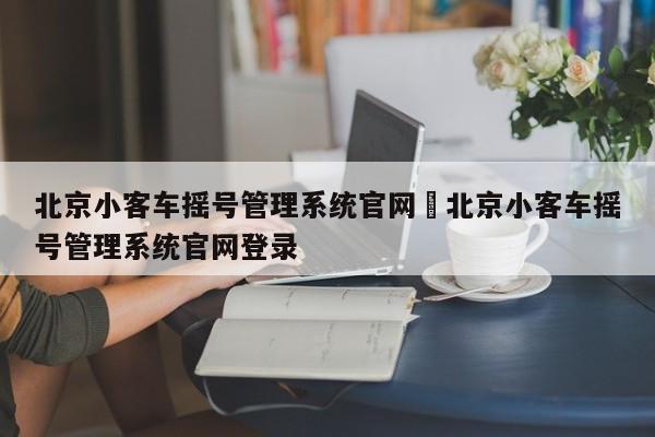 北京小客车摇号管理系统官网›北京小客车摇号管理系统官网登录