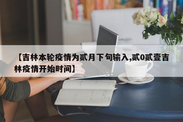 【吉林本轮疫情为贰月下旬输入,贰0贰壹吉林疫情开始时间】