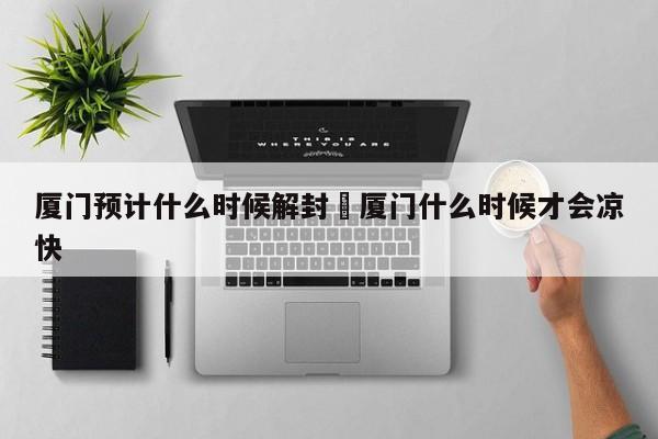 厦门预计什么时候解封›厦门什么时候才会凉快