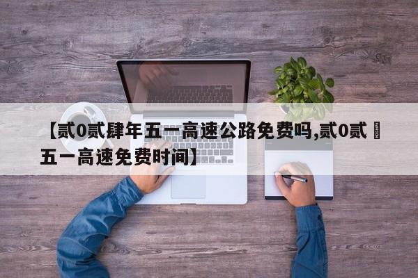 【贰0贰肆年五一高速公路免费吗,贰0贰無五一高速免费时间】