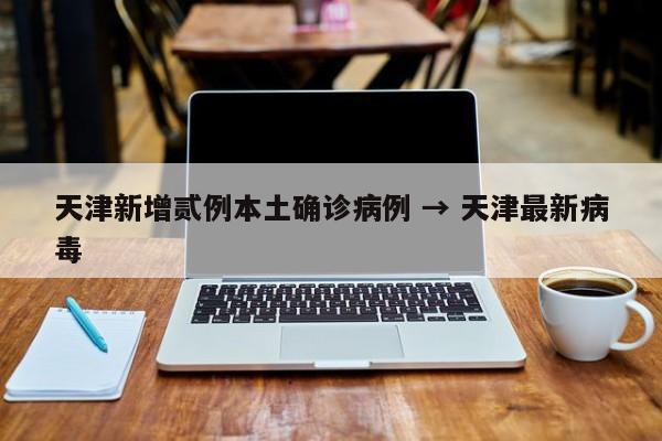 天津新增贰例本土确诊病例 → 天津最新病毒