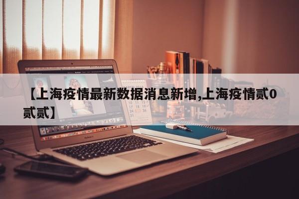 【上海疫情最新数据消息新增,上海疫情贰0贰贰】